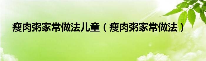 瘦肉粥家常做法儿童（瘦肉粥家常做法）