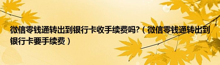 微信零钱通转出到银行卡收手续费吗?（微信零钱通转出到银行卡要手续费）