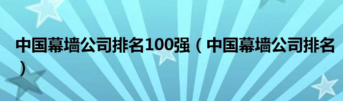 中国幕墙公司排名100强（中国幕墙公司排名）