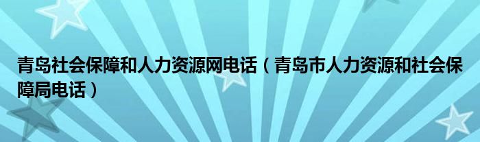 青岛社会保障和人力资源网电话（青岛市人力资源和社会保障局电话）