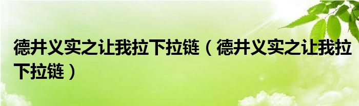 德井义实之让我拉下拉链（德井义实之让我拉下拉链）