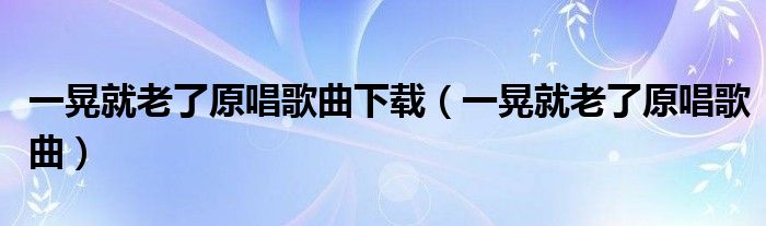 一晃就老了原唱歌曲下载（一晃就老了原唱歌曲）