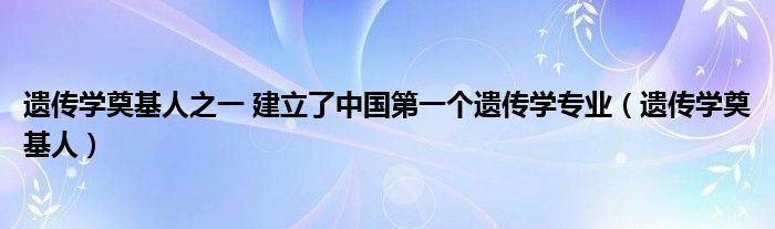 遗传学奠基人之一 建立了中国第一个遗传学专业（遗传学奠基人）