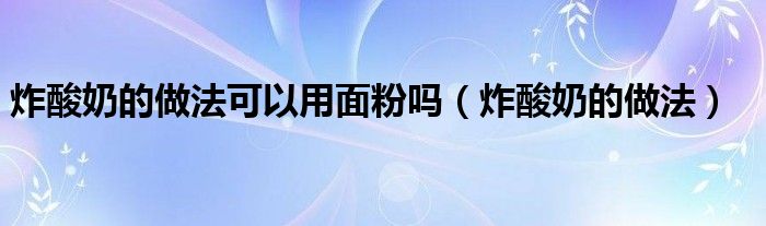 炸酸奶的做法可以用面粉吗（炸酸奶的做法）