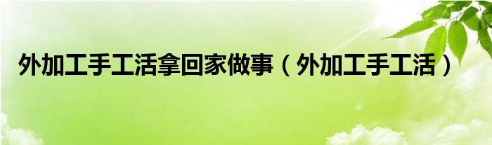 外加工手工活拿回家做事（外加工手工活）