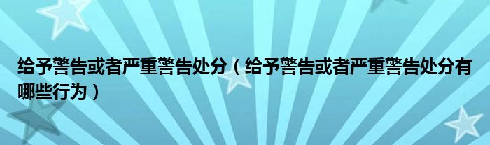 给予警告或者严重警告处分（给予警告或者严重警告处分有哪些行为）