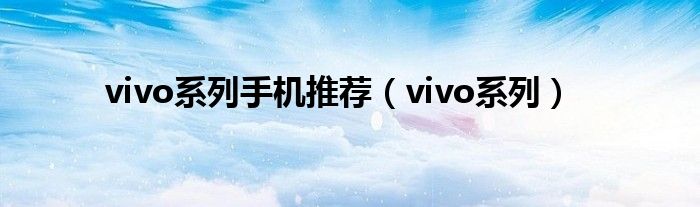 vivo系列手机推荐（vivo系列）