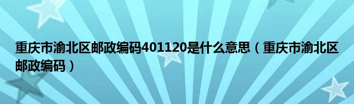 重庆市渝北区邮政编码401120是什么意思（重庆市渝北区邮政编码）