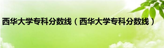 西华大学专科分数线（西华大学专科分数线）