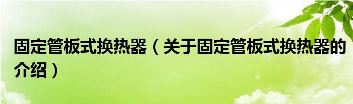 固定管板式换热器（关于固定管板式换热器的介绍）