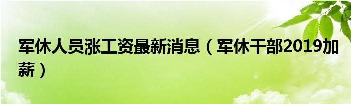 军休人员涨工资最新消息（军休干部2019加薪）