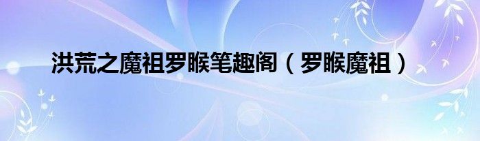 洪荒之魔祖罗睺笔趣阁（罗睺魔祖）