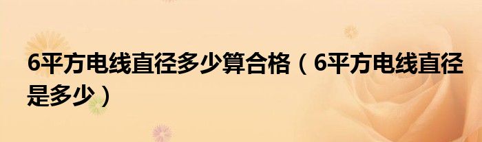 6平方电线直径多少算合格（6平方电线直径是多少）