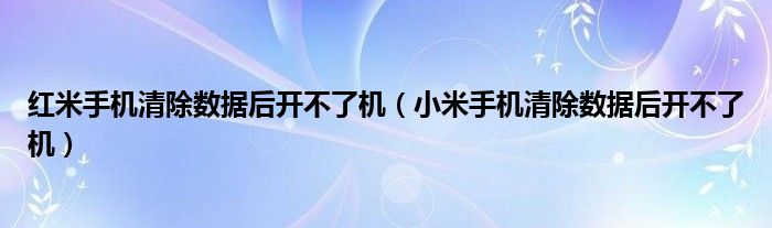 红米手机清除数据后开不了机（小米手机清除数据后开不了机）