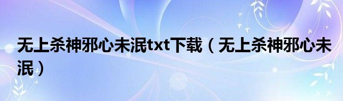 无上杀神邪心未泯txt下载（无上杀神邪心未泯）