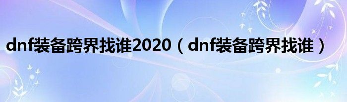 dnf装备跨界找谁2020（dnf装备跨界找谁）