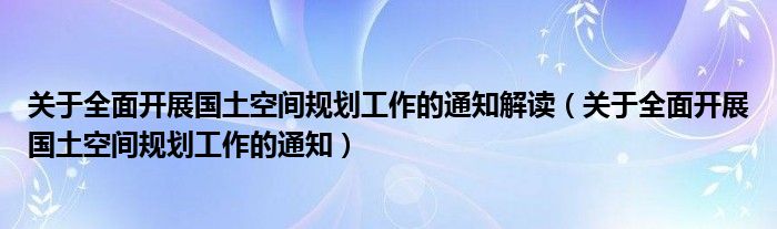 关于全面开展国土空间规划工作的通知解读（关于全面开展国土空间规划工作的通知）