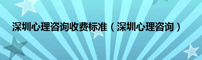 深圳心理咨询收费标准（深圳心理咨询）