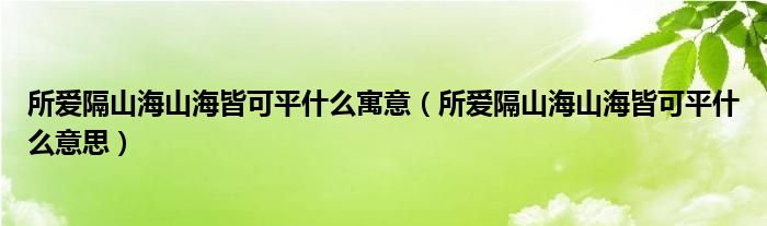 所爱隔山海山海皆可平什么寓意（所爱隔山海山海皆可平什么意思）