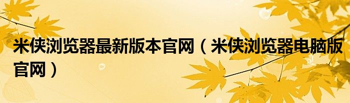 米侠浏览器最新版本官网（米侠浏览器电脑版官网）