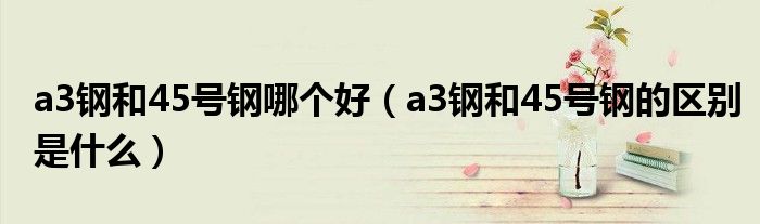 a3钢和45号钢哪个好（a3钢和45号钢的区别是什么）