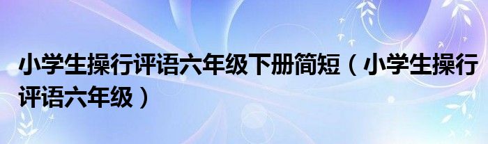 小学生操行评语六年级下册简短（小学生操行评语六年级）