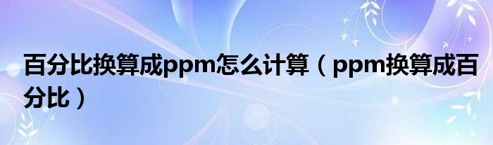 百分比换算成ppm怎么计算（ppm换算成百分比）