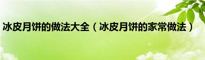 冰皮月饼的做法大全（冰皮月饼的家常做法）