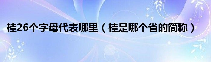 桂26个字母代表哪里（桂是哪个省的简称）