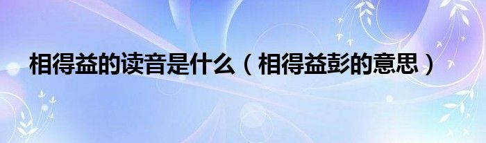 相得益的读音是什么（相得益彭的意思）