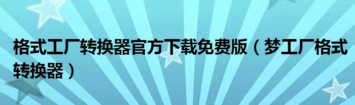 格式工厂转换器官方下载免费版（梦工厂格式转换器）