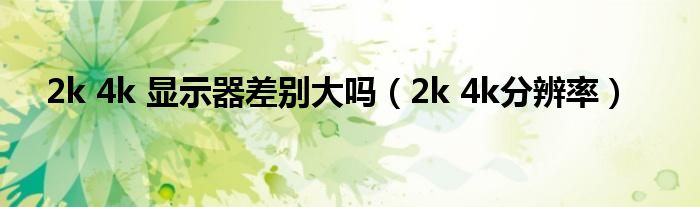 2k 4k 显示器差别大吗（2k 4k分辨率）