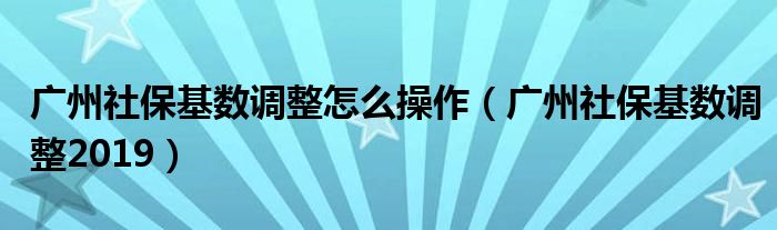 广州社保基数调整怎么操作（广州社保基数调整2019）