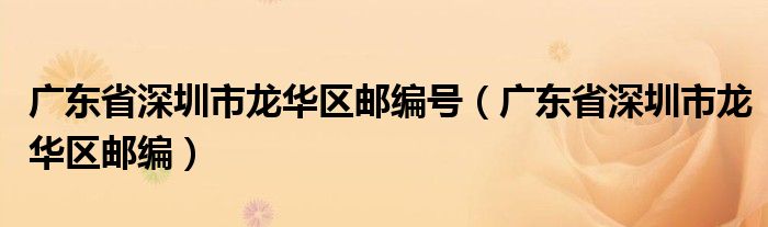 广东省深圳市龙华区邮编号（广东省深圳市龙华区邮编）