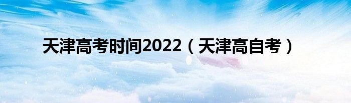 天津高考时间2022（天津高自考）