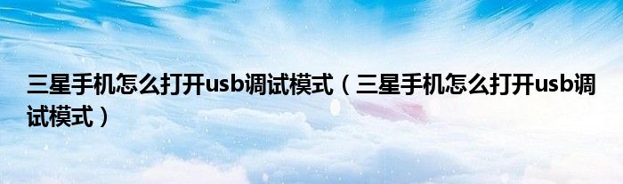 三星手机怎么打开usb调试模式（三星手机怎么打开usb调试模式）