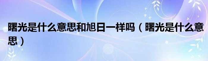 曙光是什么意思和旭日一样吗（曙光是什么意思）