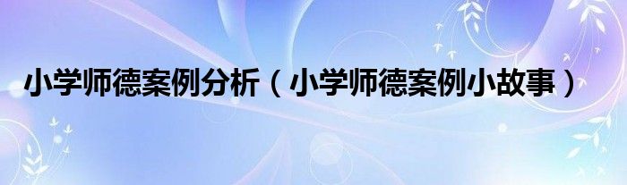 小学师德案例分析（小学师德案例小故事）