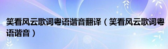 笑看风云歌词粤语谐音翻译（笑看风云歌词粤语谐音）