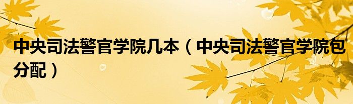 中央司法警官学院几本（中央司法警官学院包分配）