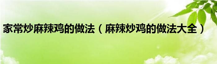 家常炒麻辣鸡的做法（麻辣炒鸡的做法大全）