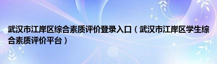 武汉市江岸区综合素质评价登录入口（武汉市江岸区学生综合素质评价平台）