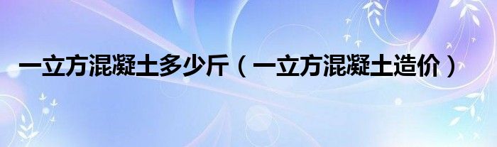 一立方混凝土多少斤（一立方混凝土造价）