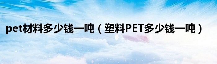 pet材料多少钱一吨（塑料PET多少钱一吨）