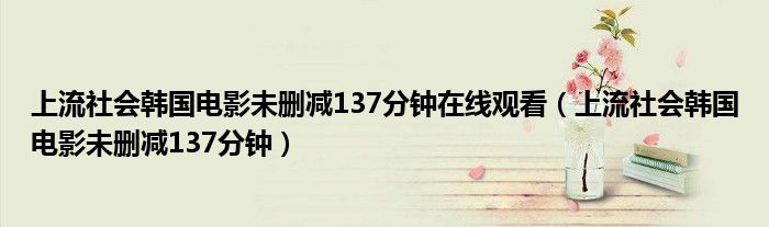 上流社会韩国电影未删减137分钟在线观看（上流社会韩国电影未删减137分钟）