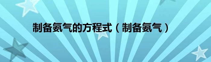 制备氨气的方程式（制备氨气）