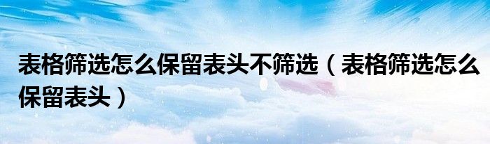 表格筛选怎么保留表头不筛选（表格筛选怎么保留表头）