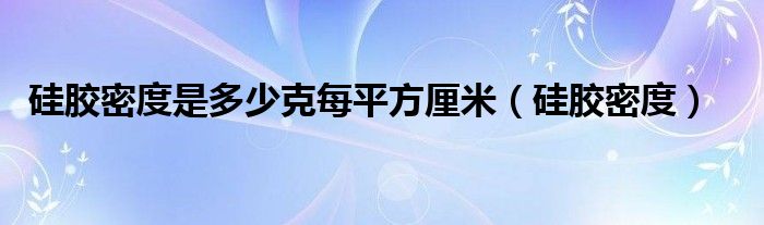 硅胶密度是多少克每平方厘米（硅胶密度）