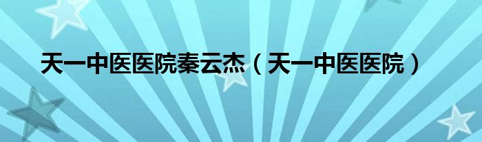 天一中医医院秦云杰（天一中医医院）