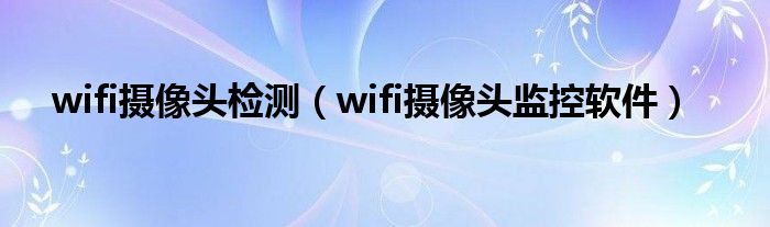 wifi摄像头检测（wifi摄像头监控软件）